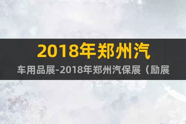 2018年鄭州汽車(chē)用品展-2018年鄭州汽保展（勵(lì)展宏達(dá)）