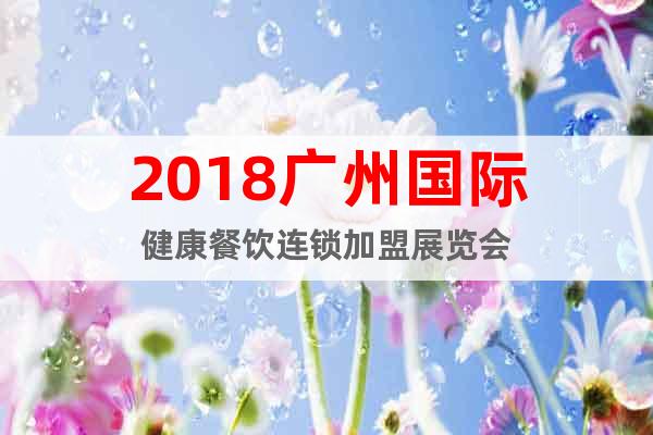 2018广州国际健康餐饮连锁加盟展览会