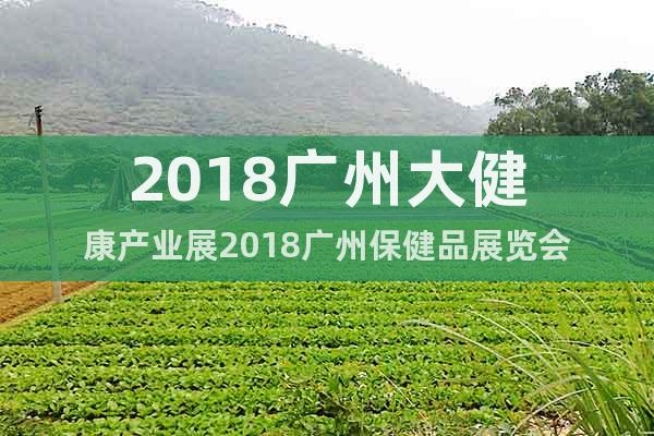 2018广州大健康产业展2018广州保健品展览会