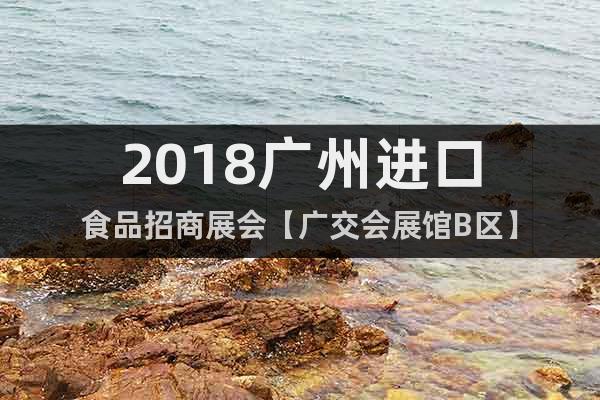 2018廣州進(jìn)口食品招商展會(huì)【廣交會(huì)展館B區(qū)】