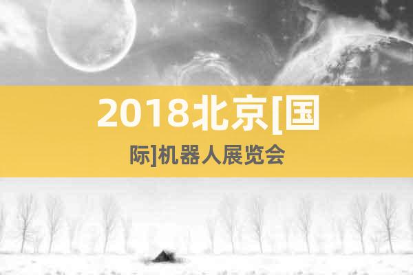 2018北京[國際]機器人展覽會