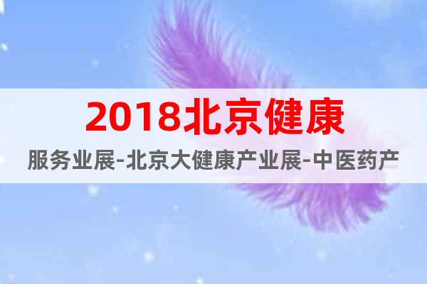 2018北京健康服务业展-北京大健康产业展-中医药产品展