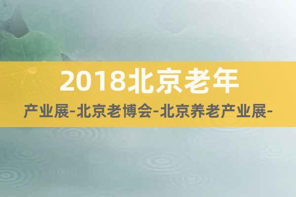 2018北京老年产业展-北京老博会-北京养老产业展-护理床展