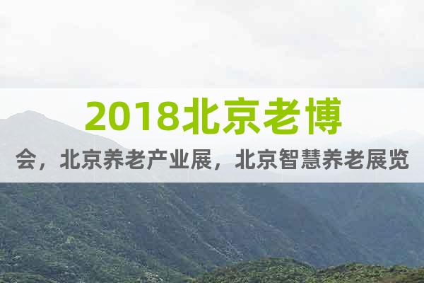 2018北京老博會，北京養老產業展，北京智慧養老展覽會