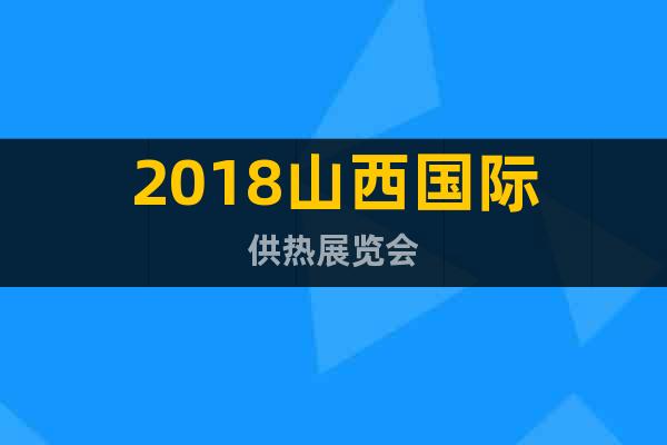 2018山西國際供熱展覽會(huì)