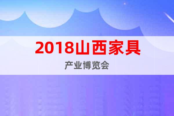 2018山西家具產(chǎn)業(yè)博覽會