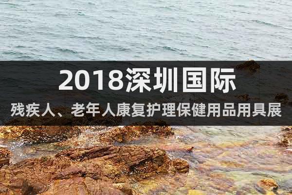 2018深圳国际残疾人、老年人康复护理保健用品用具展览会