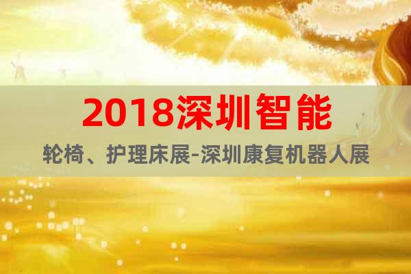 2018深圳智能轮椅、护理床展-深圳康复机器人展