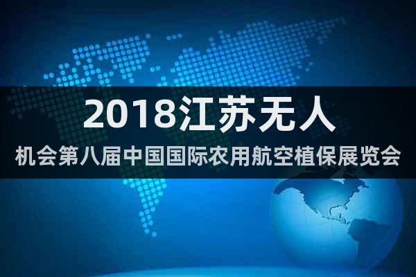 2018江蘇無(wú)人機(jī)會(huì)第八屆中國(guó)國(guó)際農(nóng)用航空植保展覽會(huì)