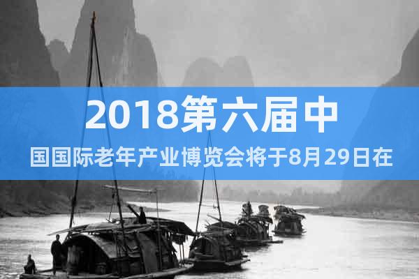 2018第六届中国国际老年产业博览会将于8月29日在北京开幕