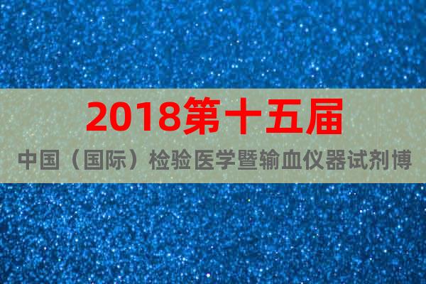2018第十五屆中國（國際）檢驗(yàn)醫(yī)學(xué)暨輸血儀器試劑博覽會