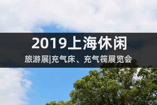 2019上海休閑旅游展|充氣床、充氣筏展覽會