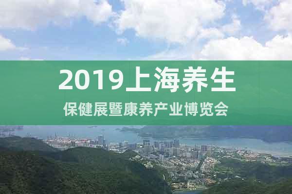 2019上海養(yǎng)生保健展暨康養(yǎng)產(chǎn)業(yè)博覽會