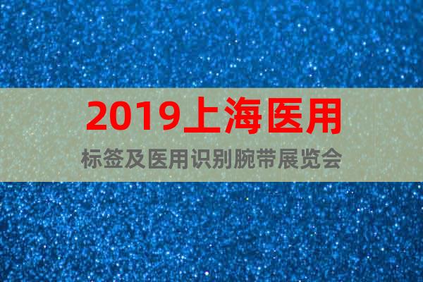 2019上海醫(yī)用標(biāo)簽及醫(yī)用識(shí)別腕帶展覽會(huì)