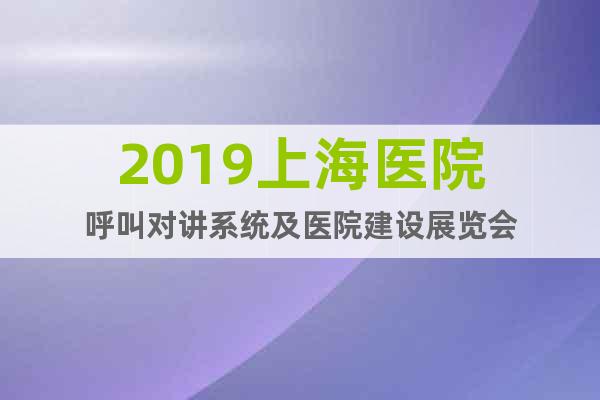 2019上海醫(yī)院呼叫對講系統(tǒng)及醫(yī)院建設(shè)展覽會