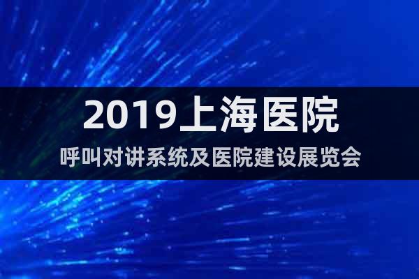 2019上海醫(yī)院呼叫對講系統(tǒng)及醫(yī)院建設(shè)展覽會