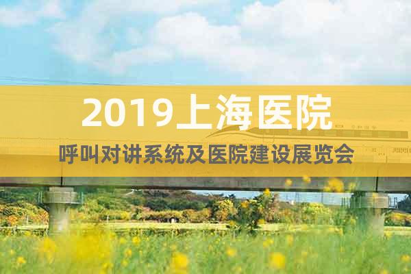 2019上海醫(yī)院呼叫對(duì)講系統(tǒng)及醫(yī)院建設(shè)展覽會(huì)