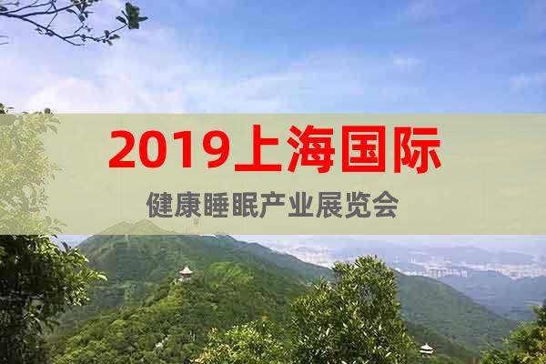 2019上海國(guó)際健康睡眠產(chǎn)業(yè)展覽會(huì)