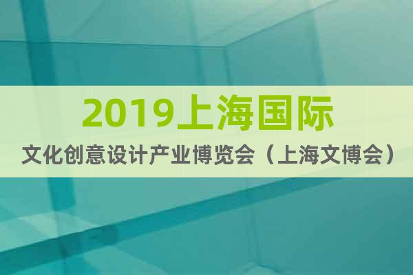 2019上海國際文化創(chuàng)意設(shè)計(jì)產(chǎn)業(yè)博覽會(huì)（上海文博會(huì)）