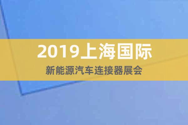 2019上海國際新能源汽車連接器展會