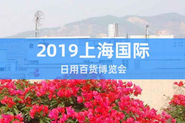 2019上海國(guó)際日用百貨博覽會(huì)