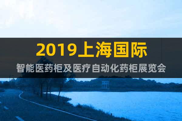 2019上海國際智能醫(yī)藥柜及醫(yī)療自動化藥柜展覽會