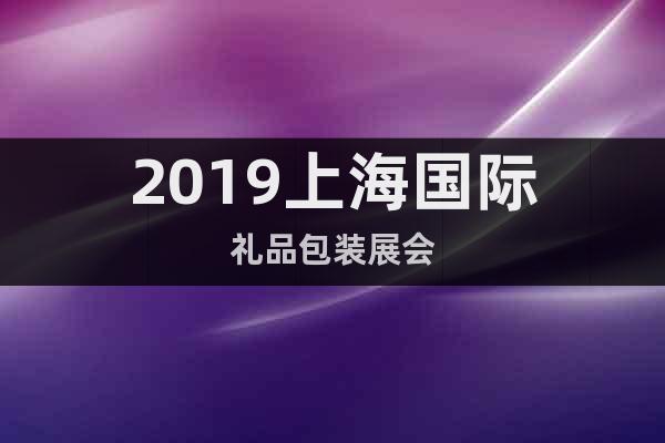 2019上海国际礼品包装展会