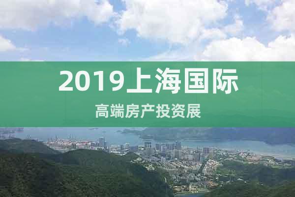 2019上海國際高端房產(chǎn)投資展