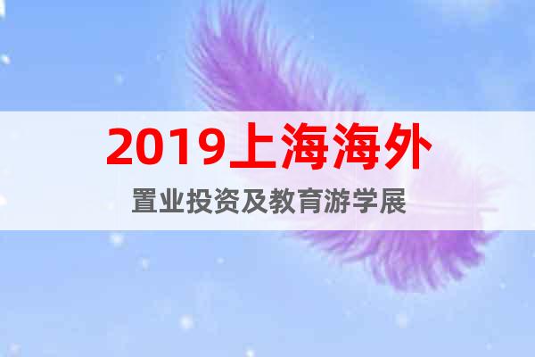 2019上海海外置業(yè)投資及教育游學(xué)展