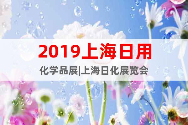 2019上海日用化學(xué)品展|上海日化展覽會(huì)