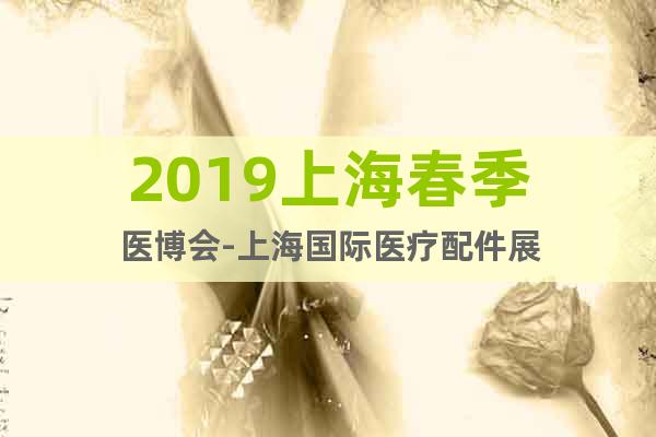 2019上海春季醫(yī)博會(huì)-上海國(guó)際醫(yī)療配件展
