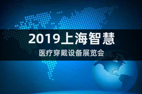 2019上海智慧医疗穿戴设备展览会