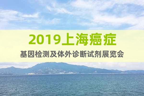 2019上海癌症基因检测及体外诊断试剂展览会
