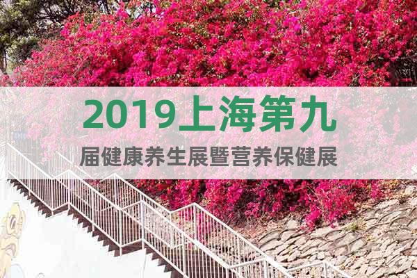 2019上海第九屆健康養(yǎng)生展暨營養(yǎng)保健展