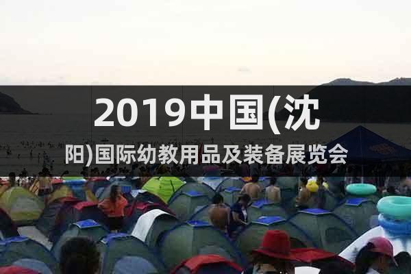 2019中國(guó)(沈陽(yáng))國(guó)際幼教用品及裝備展覽會(huì)