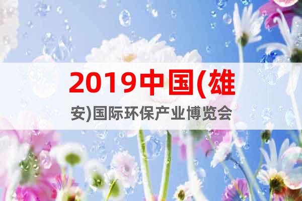 2019中國(guó)(雄安)國(guó)際環(huán)保產(chǎn)業(yè)博覽會(huì)