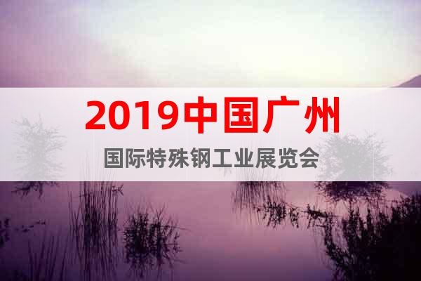 2019中国广州国际特殊钢工业展览会