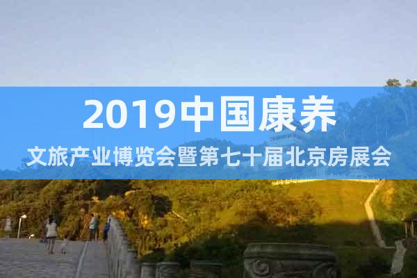 2019中國康養(yǎng)文旅產(chǎn)業(yè)博覽會暨第七十屆北京房展會