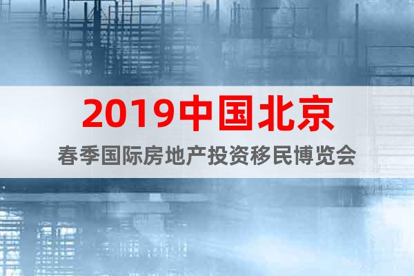 2019中國北京春季國際房地產(chǎn)投資移民博覽會(huì)