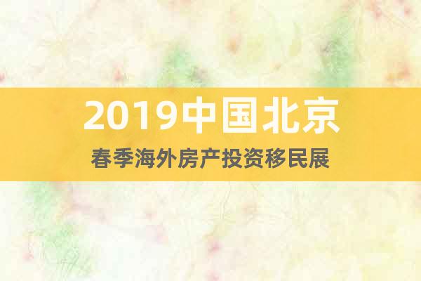 2019中國北京春季海外房產投資移民展