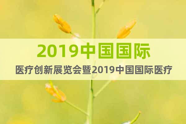 2019中国国际医疗创新展览会暨2019中国国际医疗创新论坛