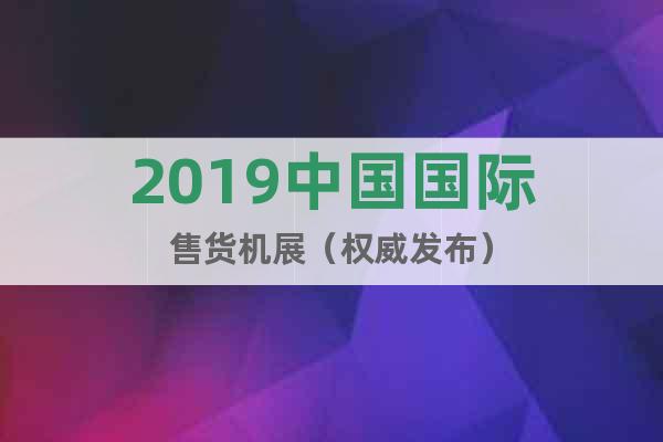 2019中國(guó)國(guó)際售貨機(jī)展（權(quán)威發(fā)布）