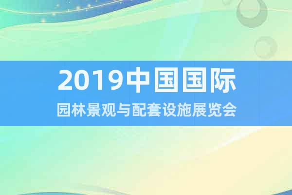 2019中国国际园林景观与配套设施展览会