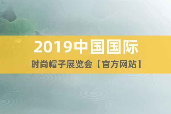 2019中國國際時尚帽子展覽會【官方網(wǎng)站】