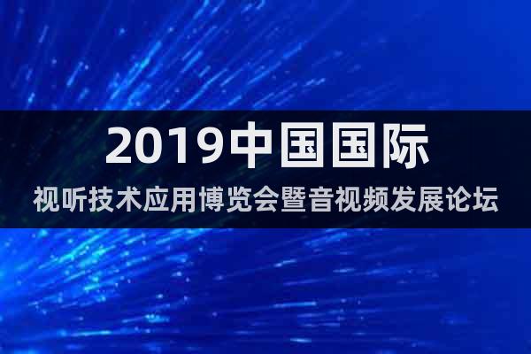 2019中国国际视听技术应用博览会暨音视频发展论坛