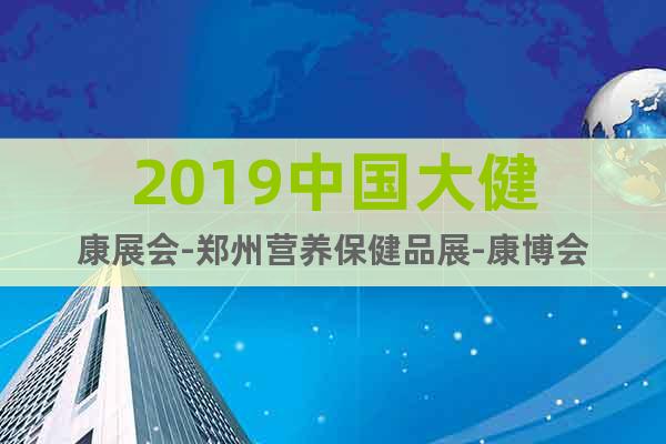 2019中國(guó)大健康展會(huì)-鄭州營(yíng)養(yǎng)保健品展-康博會(huì)