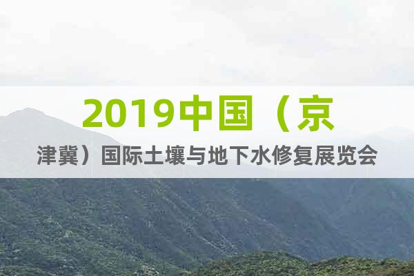 2019中国（京津冀）国际土壤与地下水修复展览会