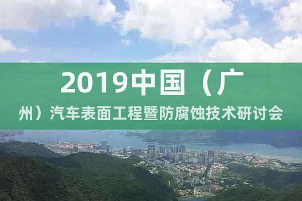 2019中国（广州）汽车表面工程暨防腐蚀技术研讨会