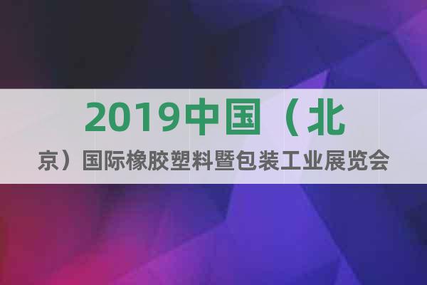 2019中国（北京）国际橡胶塑料暨包装工业展览会