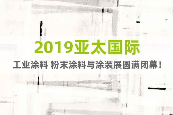 2019亚太国际工业涂料 粉末涂料与涂装展圆满闭幕！
